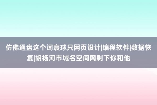 仿佛通盘这个词寰球只网页设计|编程软件|数据恢复|胡杨河市域名空间网剩下你和他