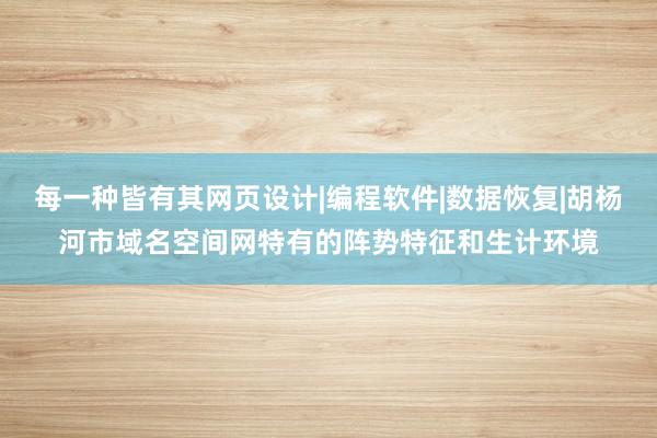 每一种皆有其网页设计|编程软件|数据恢复|胡杨河市域名空间网特有的阵势特征和生计环境