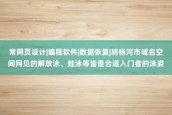 常网页设计|编程软件|数据恢复|胡杨河市域名空间网见的解放泳、蛙泳等皆是合适入门者的泳姿