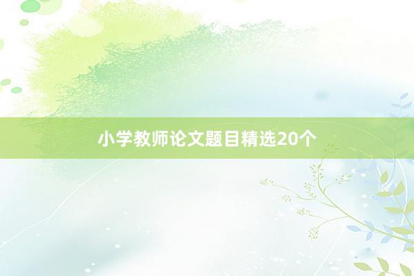 小学教师论文题目精选20个